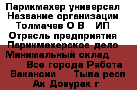 Парикмахер-универсал › Название организации ­ Толмачев О.В., ИП › Отрасль предприятия ­ Парикмахерское дело › Минимальный оклад ­ 18 000 - Все города Работа » Вакансии   . Тыва респ.,Ак-Довурак г.